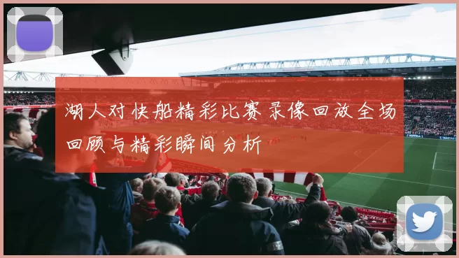 湖人对快船精彩比赛录像回放全场回顾与精彩瞬间分析