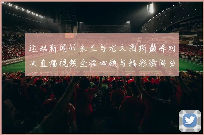 运动新闻AC米兰与尤文图斯巅峰对决直播视频全程回顾与精彩瞬间分析