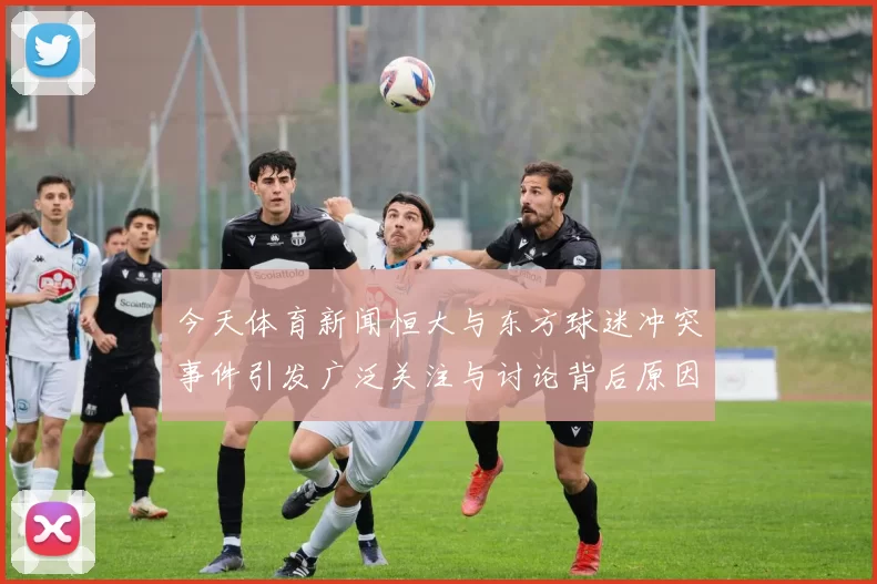 今天体育新闻恒大与东方球迷冲突事件引发广泛关注与讨论背后原因值得深思