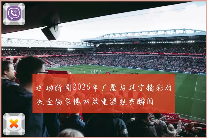 运动新闻2026年广厦与辽宁精彩对决全场录像回放重温经典瞬间