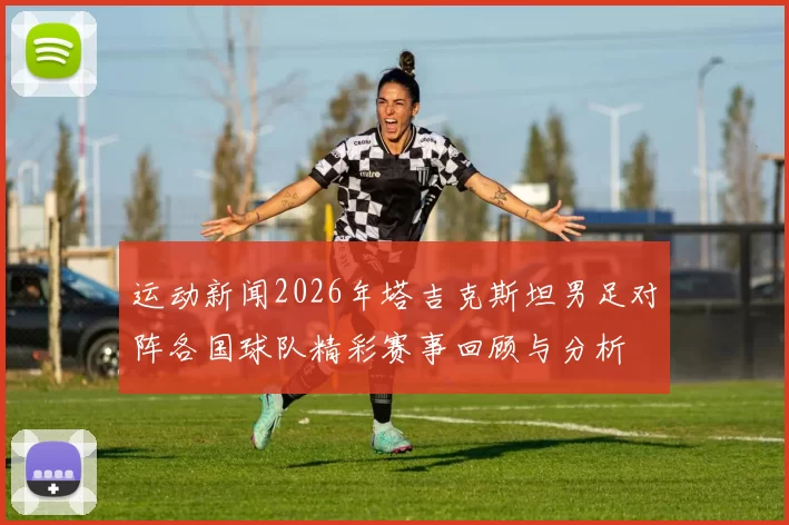 运动新闻2026年塔吉克斯坦男足对阵各国球队精彩赛事回顾与分析