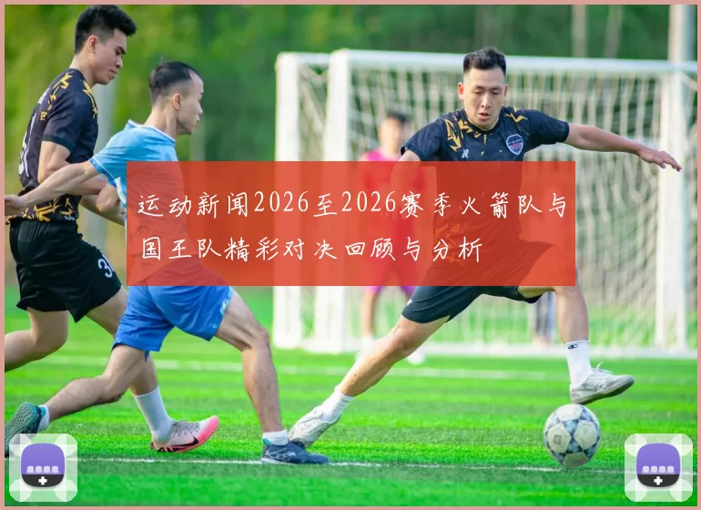 运动新闻2026至2026赛季火箭队与国王队精彩对决回顾与分析