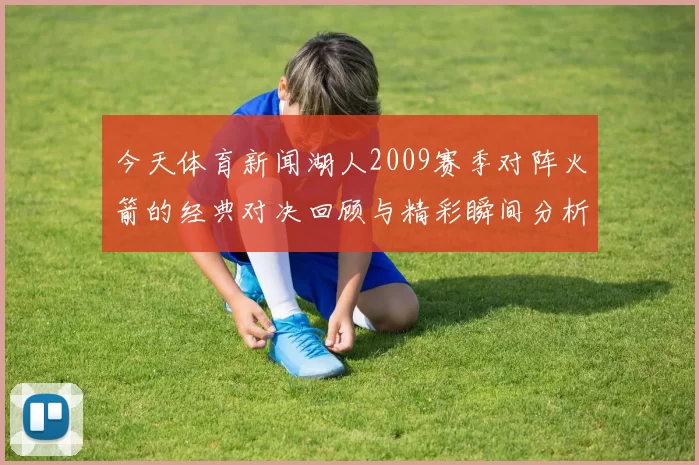 今天体育新闻湖人2009赛季对阵火箭的经典对决回顾与精彩瞬间分析