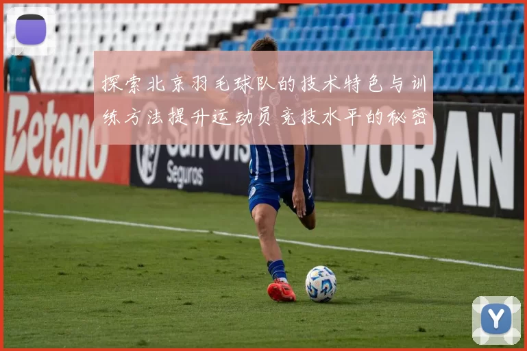 探索北京羽毛球队的技术特色与训练方法提升运动员竞技水平的秘密