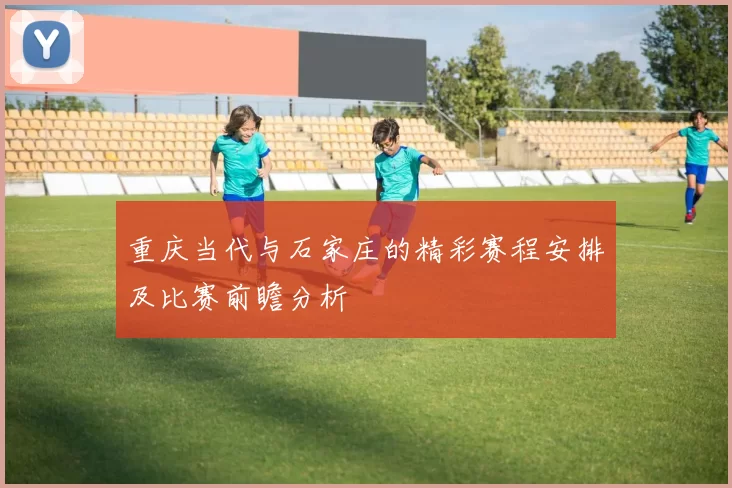重庆当代与石家庄的精彩赛程安排及比赛前瞻分析