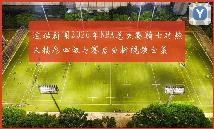 运动新闻2026年NBA总决赛骑士对热火精彩回放与赛后分析视频合集