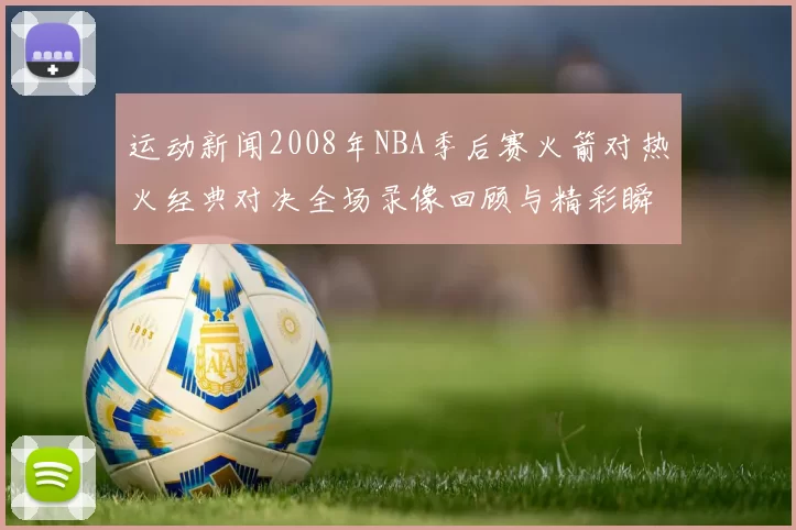 运动新闻2008年NBA季后赛火箭对热火经典对决全场录像回顾与精彩瞬间分析