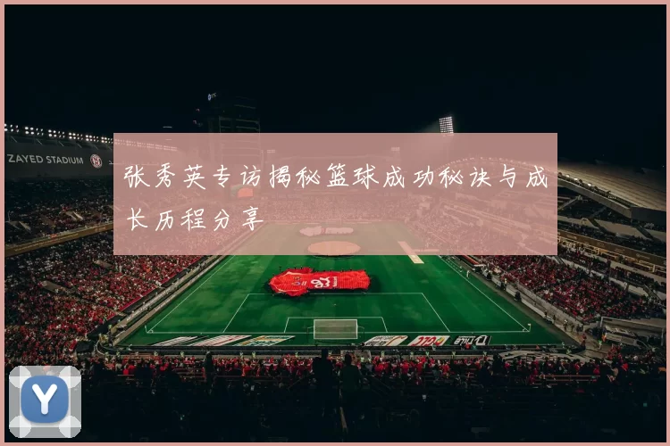 张秀英专访揭秘篮球成功秘诀与成长历程分享
